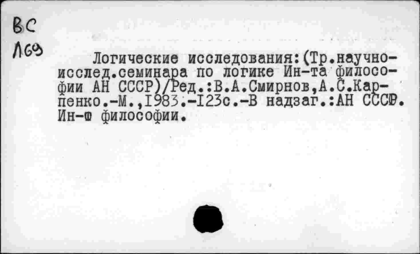 ﻿Логические исследования:(Тр.научно-исслед.семинара по логике Ин-та философии АН СССР)/Ред.:В.А.Смирнов,А.С.Кар-пенко.-М.,1983.-123с.-В надзаг.:АН СССР. Ин-ш философии.